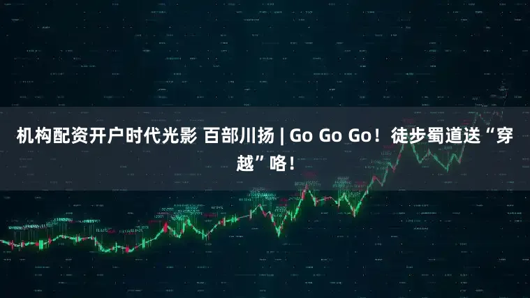 机构配资开户时代光影 百部川扬 | Go Go Go！徒步蜀道送“穿越”咯！