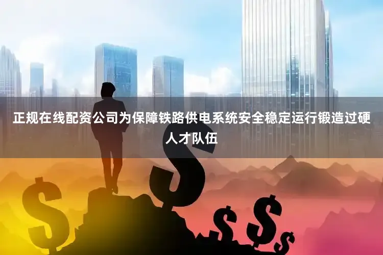 正规在线配资公司为保障铁路供电系统安全稳定运行锻造过硬人才队伍
