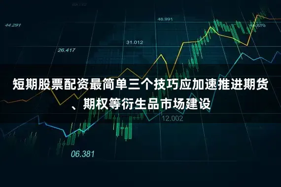 短期股票配资最简单三个技巧应加速推进期货、期权等衍生品市场建设