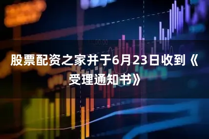 股票配资之家并于6月23日收到《受理通知书》