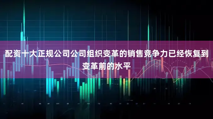 配资十大正规公司公司组织变革的销售竞争力已经恢复到变革前的水平