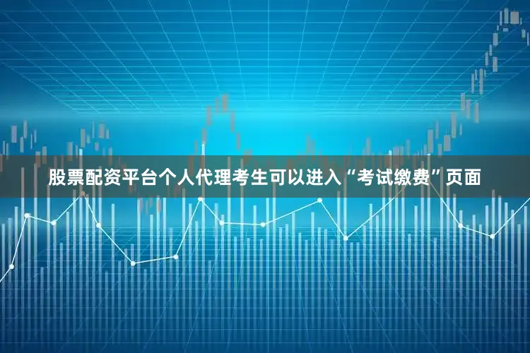 股票配资平台个人代理考生可以进入“考试缴费”页面