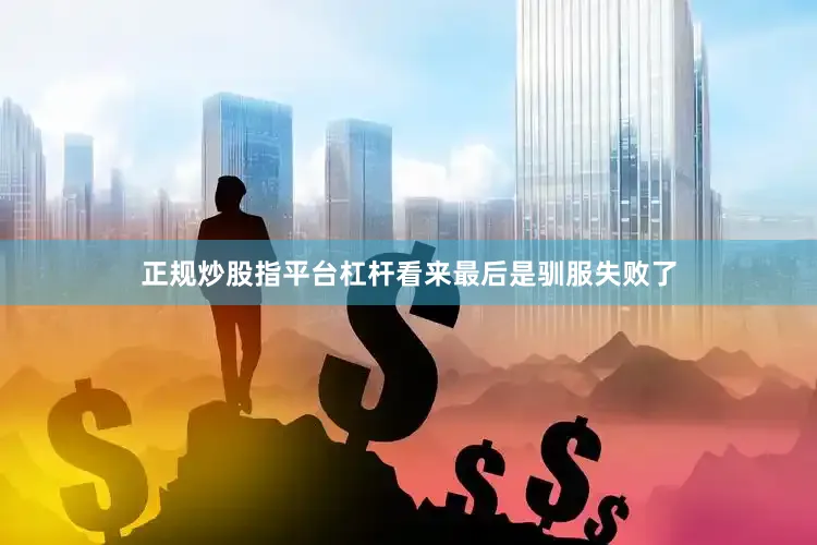 正规炒股指平台杠杆看来最后是驯服失败了