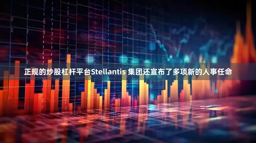 正规的炒股杠杆平台Stellantis 集团还宣布了多项新的人事任命