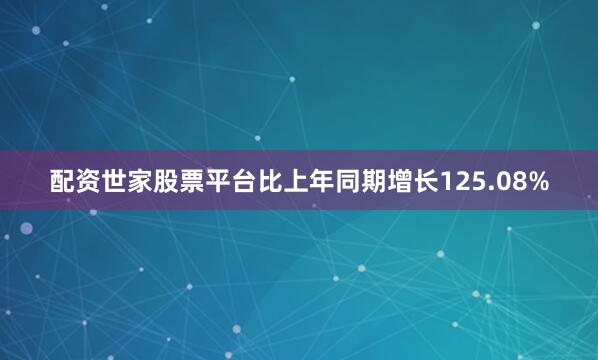配资世家股票平台比上年同期增长125.08%