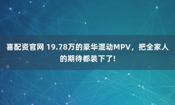 喜配资官网 19.78万的豪华混动MPV，把全家人的期待都装下了!