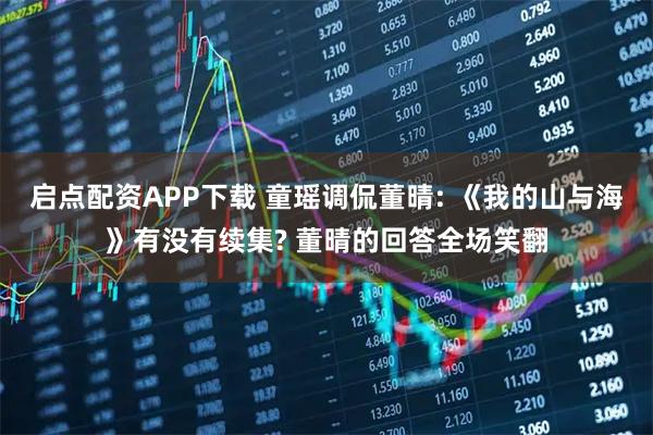 启点配资APP下载 童瑶调侃董晴: 《我的山与海》有没有续集? 董晴的回答全场笑翻