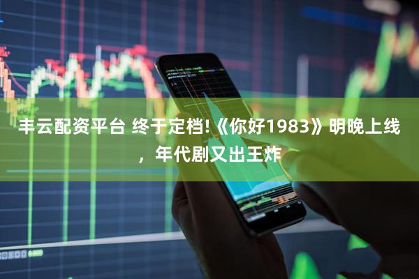 丰云配资平台 终于定档!《你好1983》明晚上线，年代剧又出王炸
