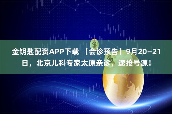 金钥匙配资APP下载 【会诊预告】9月20—21日，北京儿科专家太原亲诊，速抢号源！