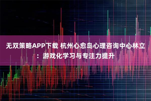 无双策略APP下载 杭州心愈岛心理咨询中心林立：游戏化学习与专注力提升