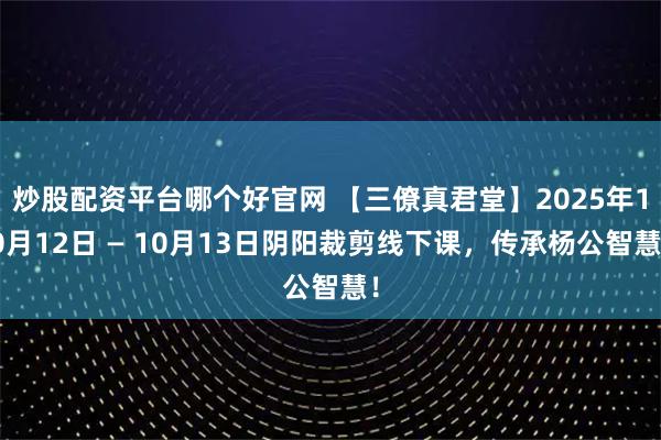 炒股配资平台哪个好官网 【三僚真君堂】2025年10月12日 — 10月13日阴阳裁剪线下课，传承杨公智慧！