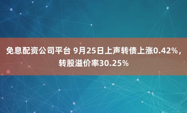 免息配资公司平台 9月25日上声转债上涨0.42%，转股溢价率30.25%