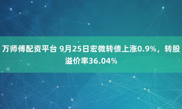 万师傅配资平台 9月25日宏微转债上涨0.9%，转股溢价率36.04%
