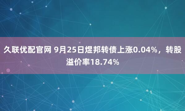久联优配官网 9月25日煜邦转债上涨0.04%，转股溢价率18.74%