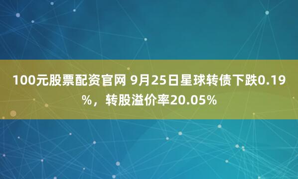 100元股票配资官网 9月25日星球转债下跌0.19%，转股溢价率20.05%