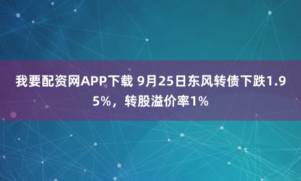我要配资网APP下载 9月25日东风转债下跌1.95%，转股溢价率1%