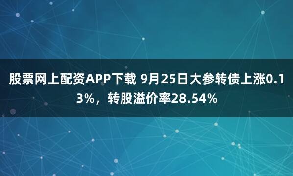 股票网上配资APP下载 9月25日大参转债上涨0.13%，转股溢价率28.54%