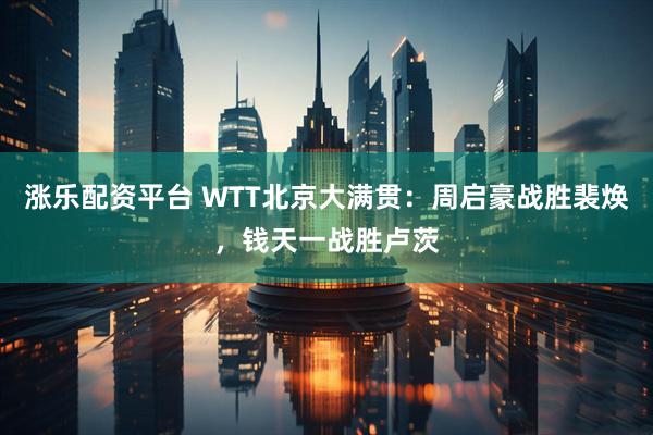 涨乐配资平台 WTT北京大满贯：周启豪战胜裴焕，钱天一战胜卢茨