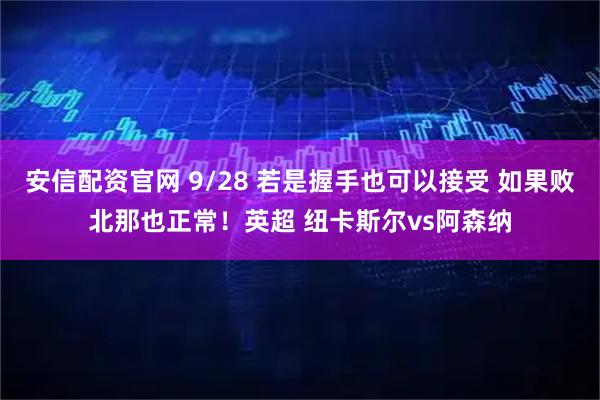 安信配资官网 9/28 若是握手也可以接受 如果败北那也正常！英超 纽卡斯尔vs阿森纳