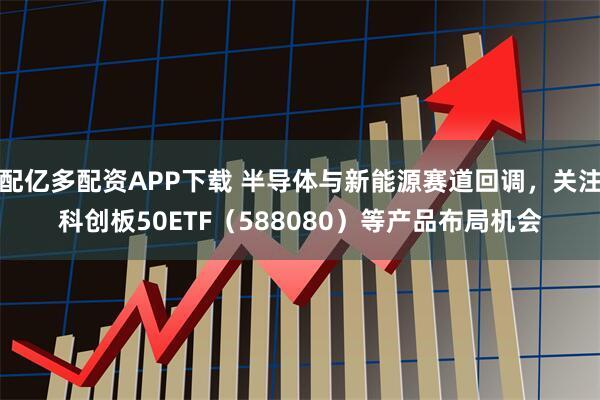 配亿多配资APP下载 半导体与新能源赛道回调，关注科创板50ETF（588080）等产品布局机会