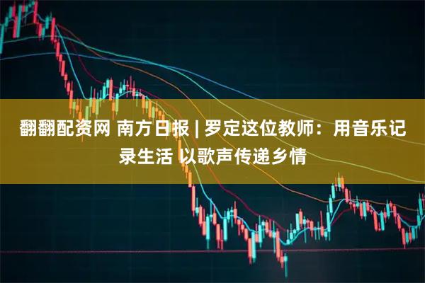 翻翻配资网 南方日报 | 罗定这位教师：用音乐记录生活 以歌声传递乡情