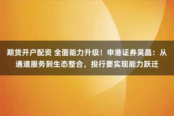 期货开户配资 全面能力升级!申港证券吴晶:从通道服务到生态整合,投行要实现能力跃迁