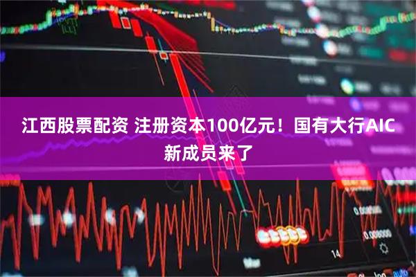 江西股票配资 注册资本100亿元!国有大行AIC新成员来了