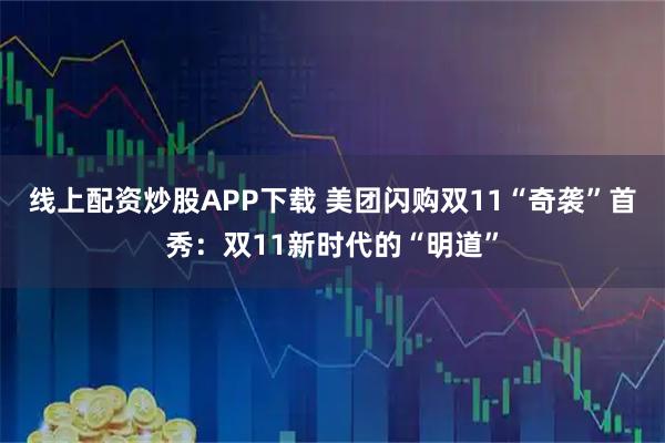 线上配资炒股APP下载 美团闪购双11“奇袭”首秀：双11新时代的“明道”