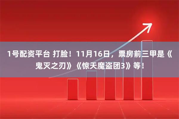 1号配资平台 打脸！11月16日，票房前三甲是《鬼灭之刃》《惊天魔盗团3》等！
