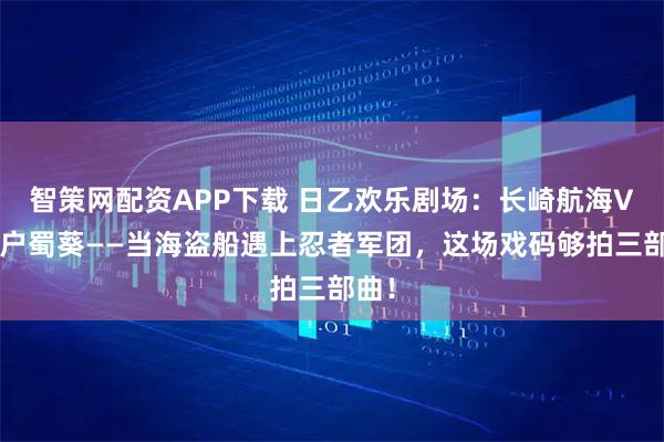 智策网配资APP下载 日乙欢乐剧场：长崎航海VS水户蜀葵——当海盗船遇上忍者军团，这场戏码够拍三部曲！