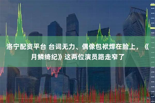 洛宁配资平台 台词无力、偶像包袱焊在脸上，《月鳞绮纪》这两位演员路走窄了