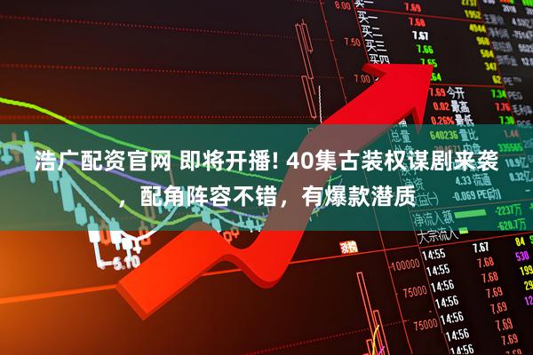 浩广配资官网 即将开播! 40集古装权谋剧来袭，配角阵容不错，有爆款潜质