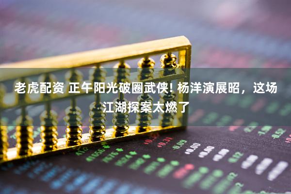 老虎配资 正午阳光破圈武侠! 杨洋演展昭，这场江湖探案太燃了