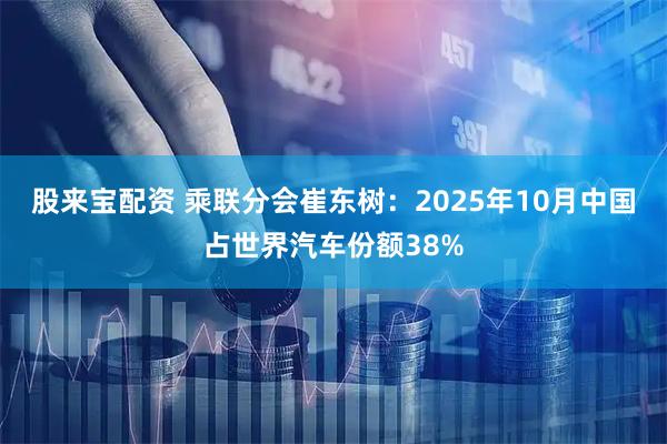 股来宝配资 乘联分会崔东树：2025年10月中国占世界汽车份额38%