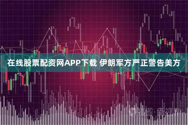 在线股票配资网APP下载 伊朗军方严正警告美方