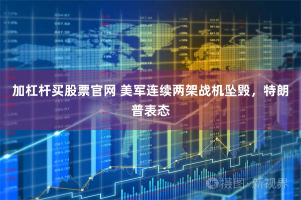 加杠杆买股票官网 美军连续两架战机坠毁,特朗普表态