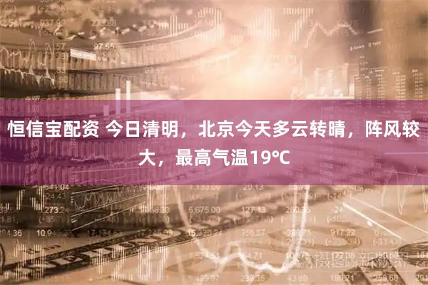恒信宝配资 今日清明，北京今天多云转晴，阵风较大，最高气温19℃