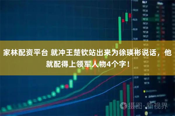 家林配资平台 就冲王楚钦站出来为徐瑛彬说话，他就配得上领军人物4个字！