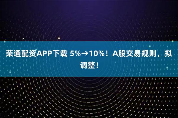 荣通配资APP下载 5%→10%！A股交易规则，拟调整！
