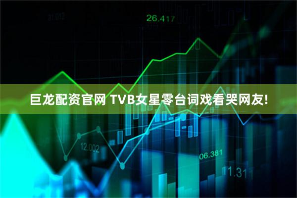 巨龙配资官网 TVB女星零台词戏看哭网友!
