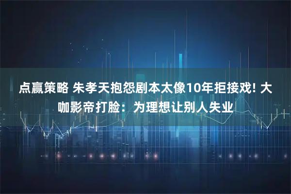点赢策略 朱孝天抱怨剧本太像10年拒接戏! 大咖影帝打脸:为理想让别人失业