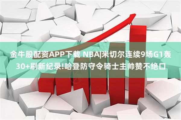 金牛股配资APP下载 NBA|米切尔连续9场G1轰30+刷新纪录!哈登防守令骑士主帅赞不绝口