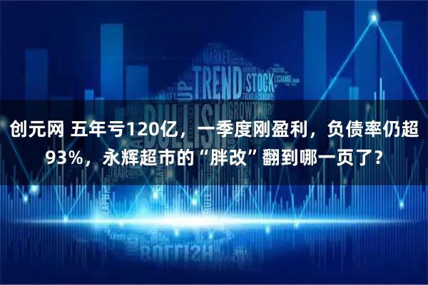 创元网 五年亏120亿，一季度刚盈利，负债率仍超93%，永辉超市的“胖改”翻到哪一页了？