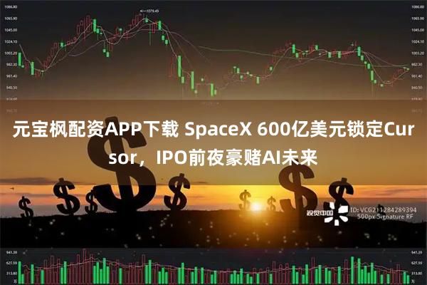 元宝枫配资APP下载 SpaceX 600亿美元锁定Cursor，IPO前夜豪赌AI未来