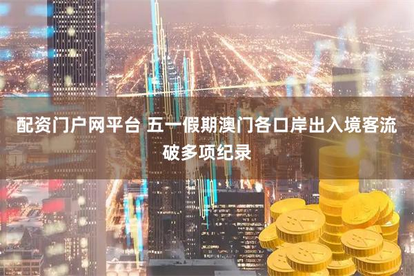 配资门户网平台 五一假期澳门各口岸出入境客流破多项纪录