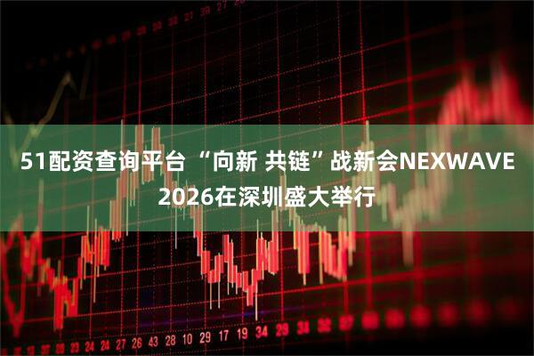 51配资查询平台 “向新 共链”战新会NEXWAVE2026在深圳盛大举行