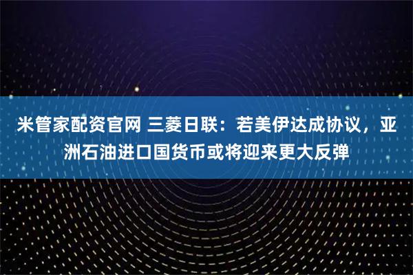 米管家配资官网 三菱日联：若美伊达成协议，亚洲石油进口国货币或将迎来更大反弹