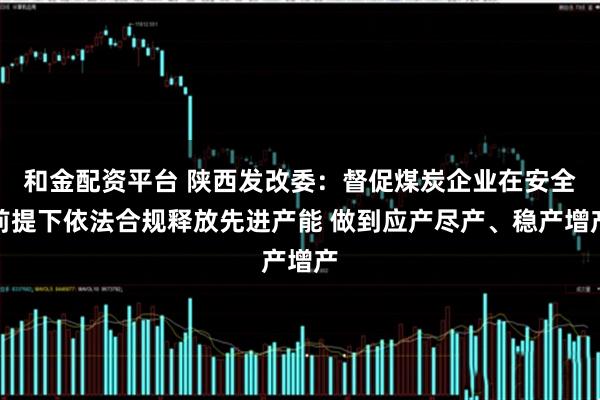 和金配资平台 陕西发改委：督促煤炭企业在安全前提下依法合规释放先进产能 做到应产尽产、稳产增产