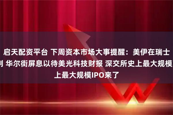 启天配资平台 下周资本市场大事提醒：美伊在瑞士开始谈判 华尔街屏息以待美光科技财报 深交所史上最大规模IPO来了