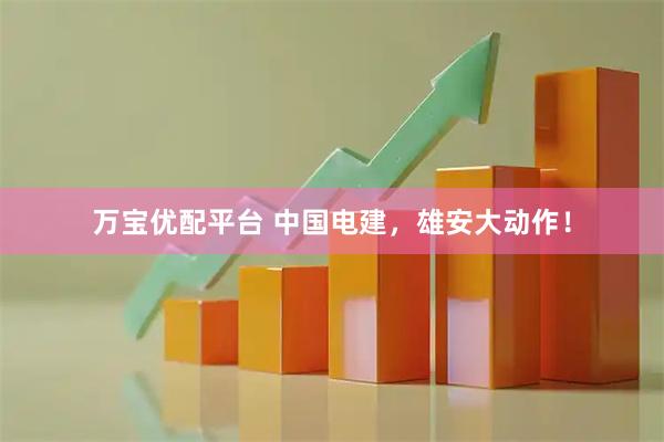 万宝优配平台 中国电建，雄安大动作！